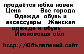 продаётся юбка новая › Цена ­ 350 - Все города Одежда, обувь и аксессуары » Женская одежда и обувь   . Ивановская обл.